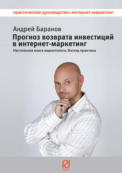 Прогноз возврата инвестиций в интернет-маркетинг. Настольная книга маркетолога. Взгляд практика — Андрей Баранов