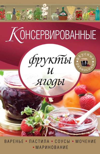 Консервированные фрукты и ягоды. Варенье, пастила, соусы, мочение и маринование - Группа авторов