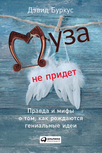 Муза не придет. Правда и мифы о том, как рождаются гениальные идеи - Дэвид Буркус