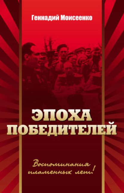 Эпоха победителей. Воспоминания пламенных лет! - Геннадий Моисеенко