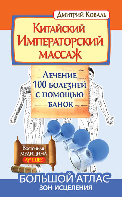 Китайский Императорский массаж. Лечение 100 болезней с помощью банок. Большой атлас зон исцеления - Дмитрий Коваль