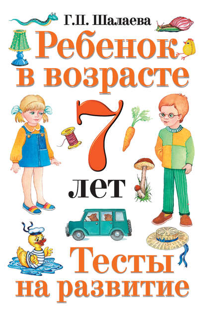 Ребенок в возрасте 7 лет. Тесты на развитие - Г. П. Шалаева