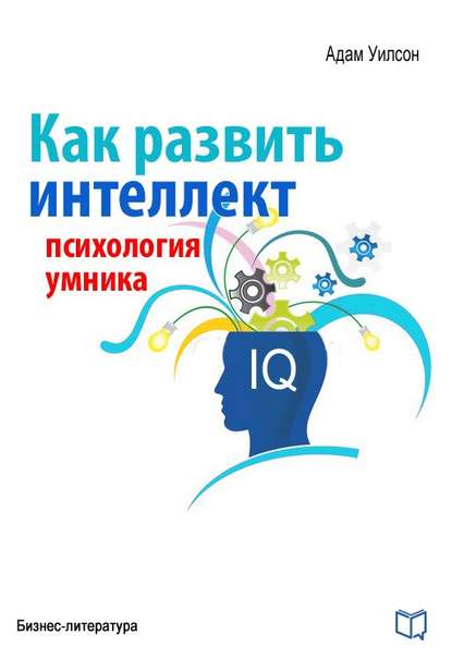 Как развить интеллект. Психология умника — Адам Уилсон