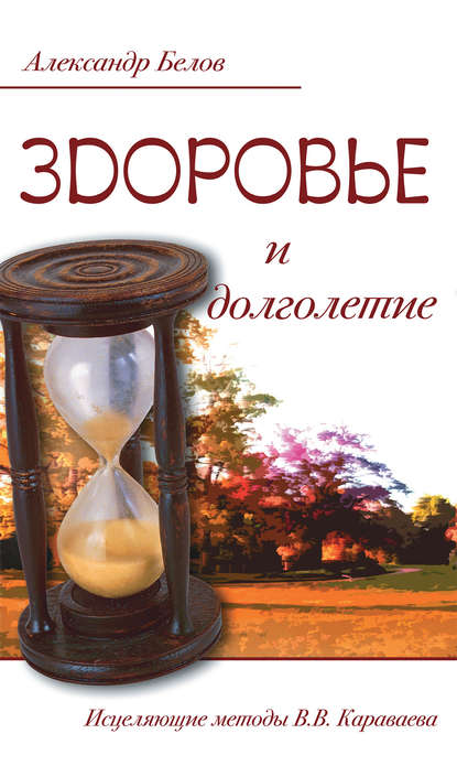 Здоровье и долголетие. Исцеляющие методы В. В. Караваева - Александр Белов