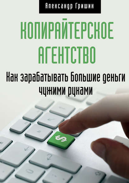 Копирайтерское агентство. Как зарабатывать большие деньги чужими руками — Александр Гришин