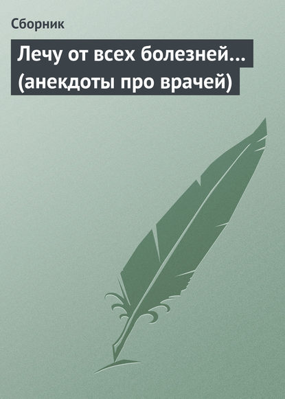 Лечу от всех болезней… (анекдоты про врачей) - Сборник