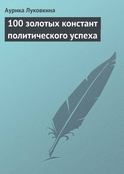 100 золотых констант политического успеха — Аурика Луковкина