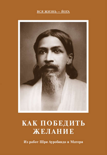 Как победить желание. Из работ Шри Ауробиндо и Матери - Шри Ауробиндо