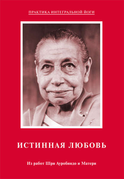 Истинная любовь. Из работ Шри Ауробиндо и Матери - Шри Ауробиндо