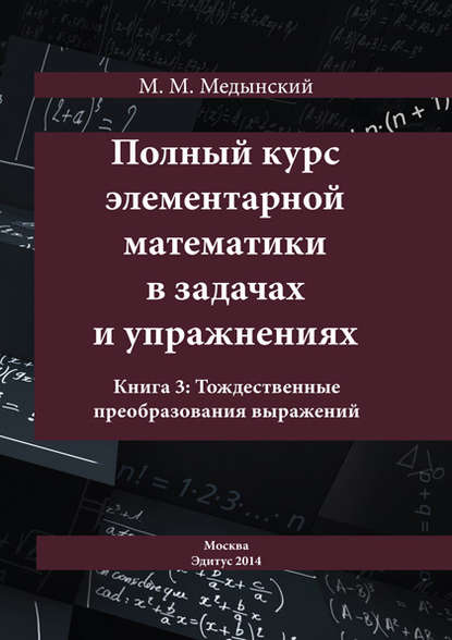 Полный курс элементарной математики в задачах и упражнениях. Книга 3: Тождественные преобразования выражений — М. М. Медынский