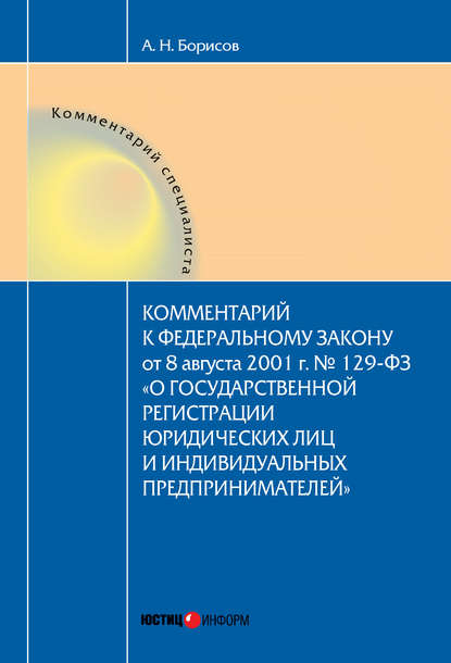 Комментарий к Федеральному Закону от 8 августа 2001 г. №129-ФЗ «О государственной регистрации юридических лиц и индивидуальных предпринимателей» (постатейный) - А. Н. Борисов