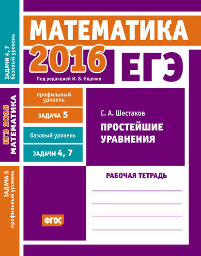 ЕГЭ 2016. Математика. Простейшие уравнения. Задача 5 (профильный уровень). Задачи 4 и 7 (базовый уровень). Рабочая тетрадь - С. А. Шестаков