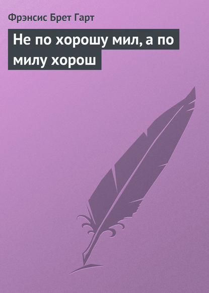 Не по хорошу мил, а по милу хорош - Фрэнсис Брет Гарт