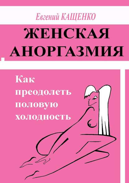 Женская аноргазмия. Как преодолеть половую холодность - Евгений Кащенко