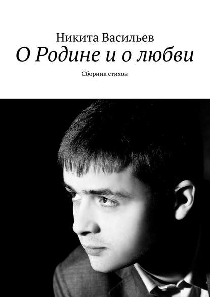 О Родине и о любви. Сборник стихов - Никита Васильев