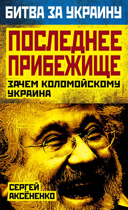 Последнее прибежище. Зачем Коломойскому Украина - Сергей Аксененко