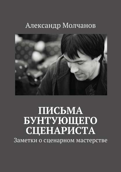 Письма бунтующего сценариста. Заметки о сценарном мастерстве — Александр Молчанов