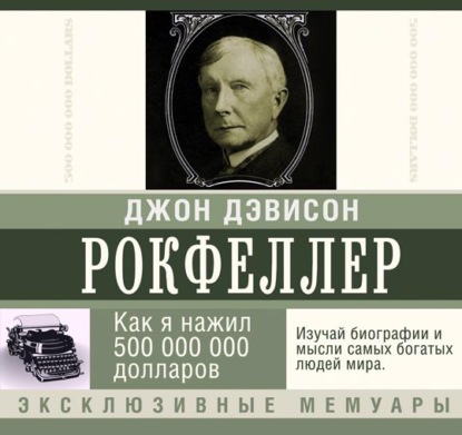 Как я нажил 500 000 000 долларов. Мемуары миллиардера - Джон Дэвисон Рокфеллер