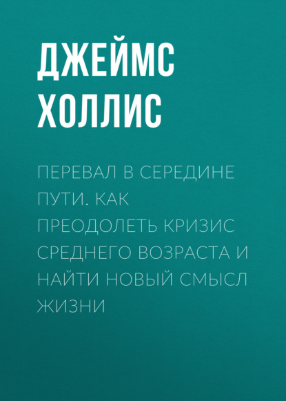 Перевал в середине пути. Как преодолеть кризис среднего возраста и найти новый смысл жизни - Джеймс Холлис