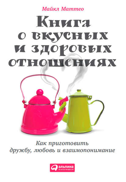 Книга о вкусных и здоровых отношениях. Как приготовить дружбу, любовь и взаимопонимание — Майкл Маттео