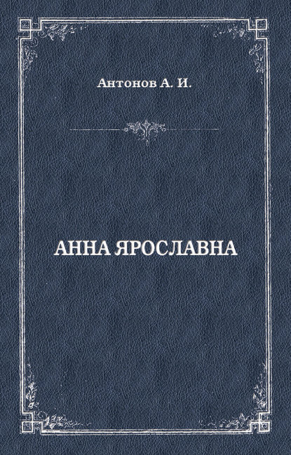 Анна Ярославна. Русская королева - Александр Антонов