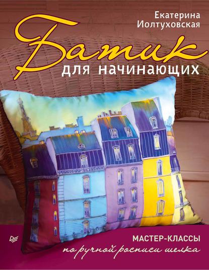 Батик для начинающих. Мастер-классы по ручной росписи шелка - Екатерина Иолтуховская