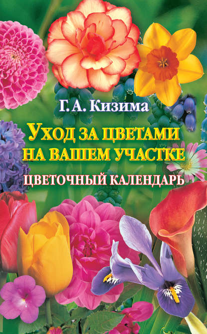 Уход за цветами на вашем участке. Цветочный календарь - Галина Кизима