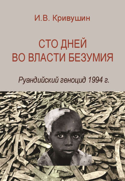 Сто дней во власти безумия. Руандийский геноцид 1994 г. - И. В. Кривушин