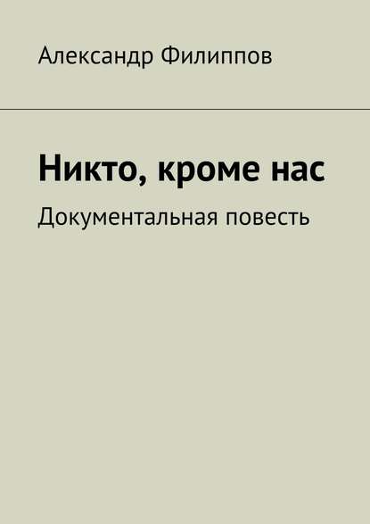 Никто, кроме нас. Документальная повесть — Александр Филиппов