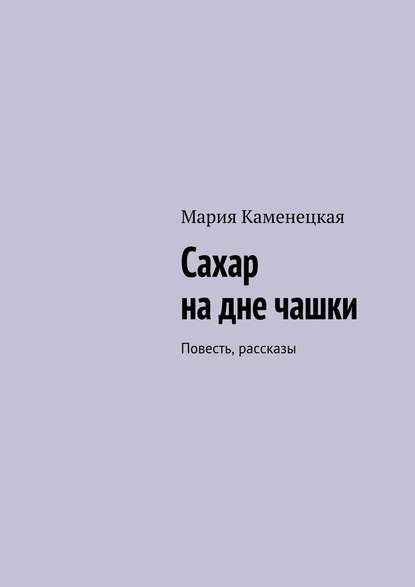 Сахар на дне чашки. Повесть, рассказы — Мария Каменецкая