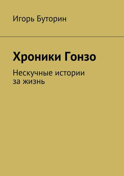 Хроники Гонзо. Нескучные истории за жизнь — Игорь Буторин