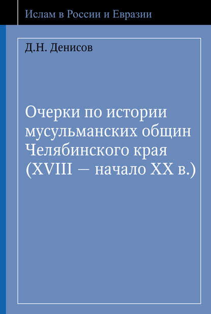 Очерки по истории мусульманских общин Челябинского края (XVIII – начало ХХ в.) - Д. Н. Денисов