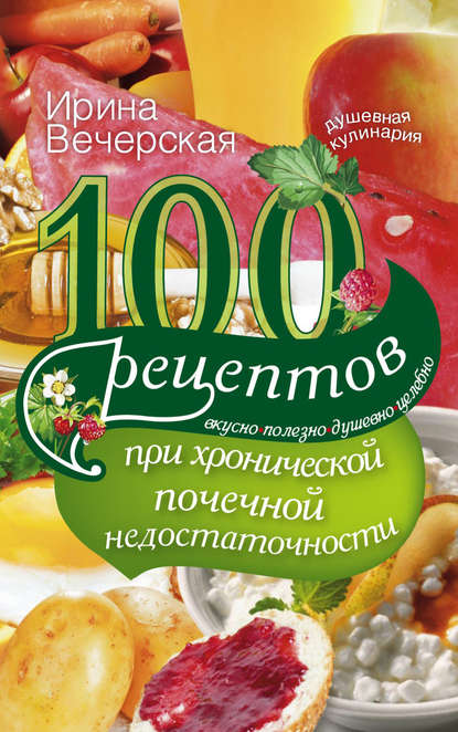 100 рецептов при хронической почечной недостаточности. Вкусно, полезно, душевно, целебно - Ирина Вечерская