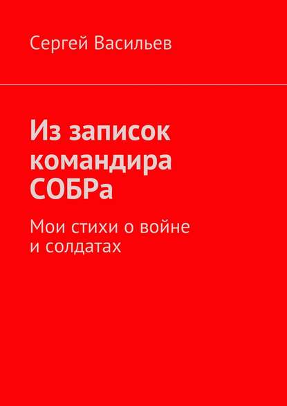 Из записок командира СОБРа. Мои стихи о войне и солдатах - Сергей Васильев