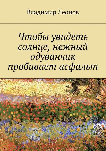 Чтобы увидеть солнце, нежный одуванчик пробивает асфальт - Владимир Леонов