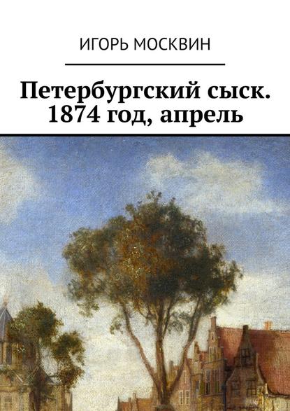 Петербургский сыск. 1874 год, апрель — Игорь Москвин