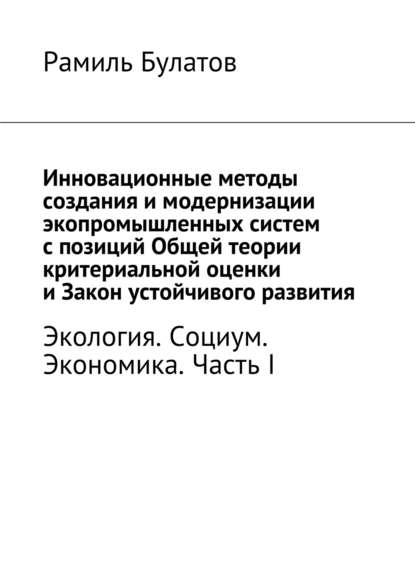 Инновационные методы создания и модернизации экопромышленных систем с позиций Общей теории критериальной оценки и Закон устойчивого развития - Рамиль Булатов