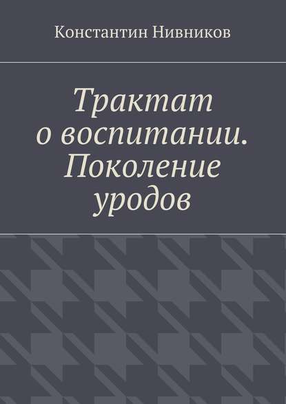 Трактат о воспитании. Поколение уродов — Константин Нивников