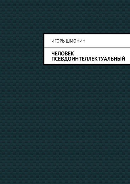 Человек псевдоинтеллектуальный — Игорь Петрович Шмонин