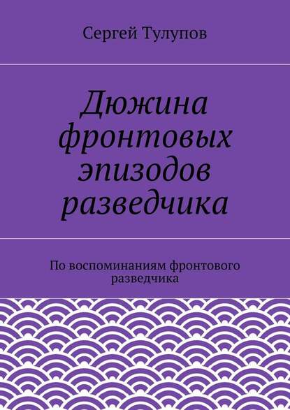 Дюжина фронтовых эпизодов разведчика — Сергей Николаевич Тулупов