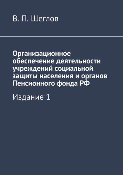 Организационное обеспечение деятельности учреждений социальной защиты населения и органов Пенсионного фонда РФ. Издание 1 - В. П. Щеглов