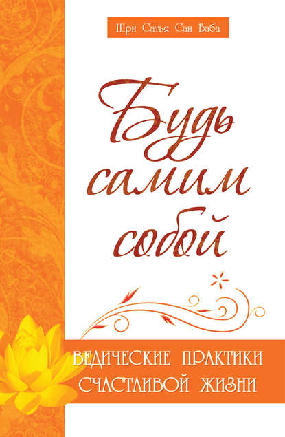 Будь самим собой. Ведические практики счастливой жизни - Шри Сатья Саи Баба Бхагаван