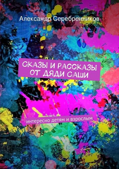 Сказы и рассказы от дяди Саши - Александр Серебренников