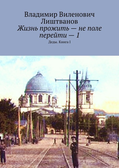 Жизнь прожить – не поле перейти – 1. Деды. Книга I — Владимир Виленович Лиштванов