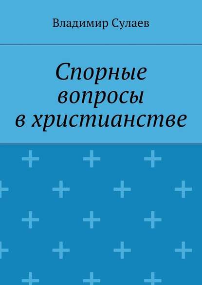 Спорные вопросы в христианстве - Владимир Валерьевич Сулаев