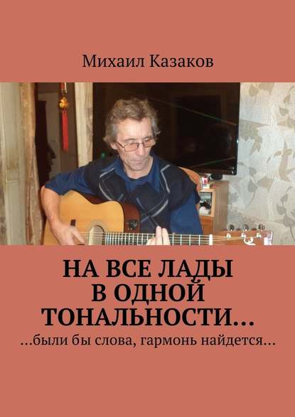 На все лады в одной тональности… - Михаил Петрович Казаков