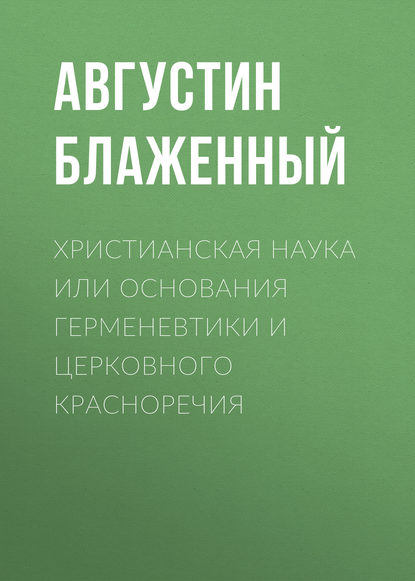 Христианская наука или Основания Герменевтики и Церковного красноречия — Блаженный Августин