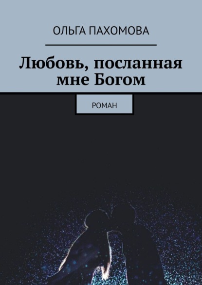 Любовь, посланная мне Богом. Роман - Ольга Пахомова