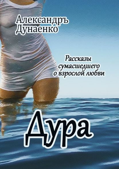 Дура. Рассказы сумасшедшего о взрослой любви - Александръ Дунаенко