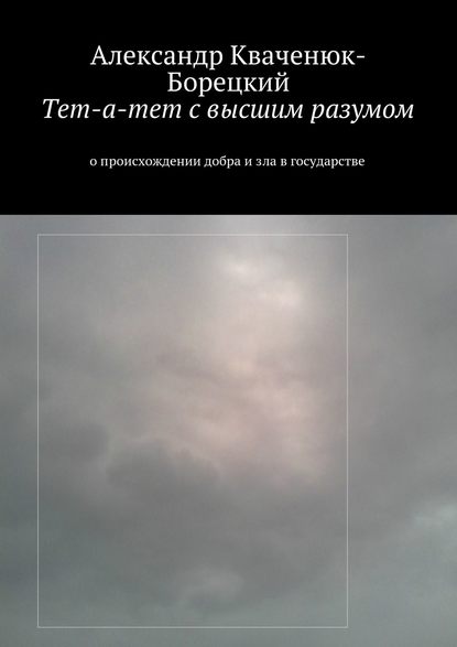 Тет-а-тет с высшим разумом. о происхождении добра и зла в государстве - Александр Кваченюк-Борецкий